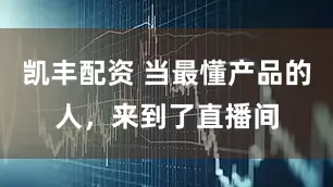 凯丰配资 当最懂产品的人，来到了直播间