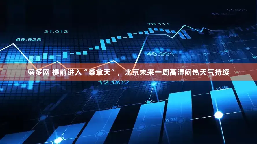 盛多网 提前进入“桑拿天”，北京未来一周高湿闷热天气持续