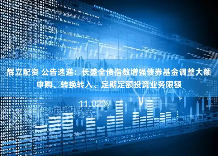 辉立配资 公告速递：长盛全债指数增强债券基金调整大额申购、转换转入、定期定额投资业务限额
