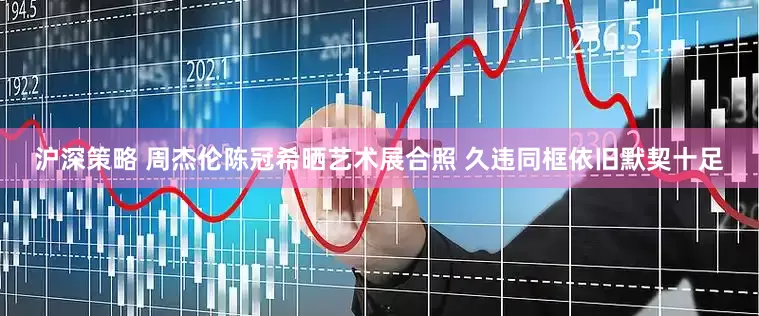 沪深策略 周杰伦陈冠希晒艺术展合照 久违同框依旧默契十足