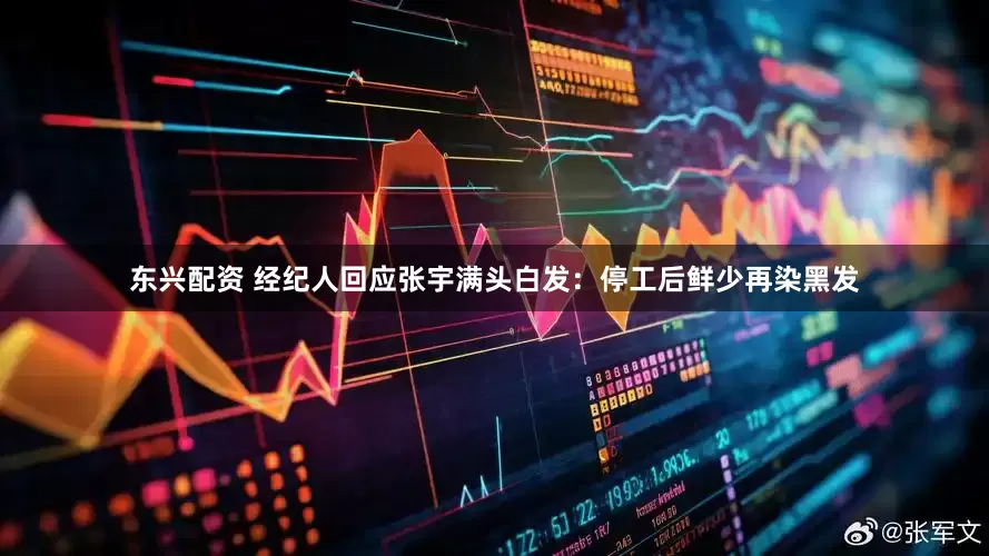 东兴配资 经纪人回应张宇满头白发：停工后鲜少再染黑发