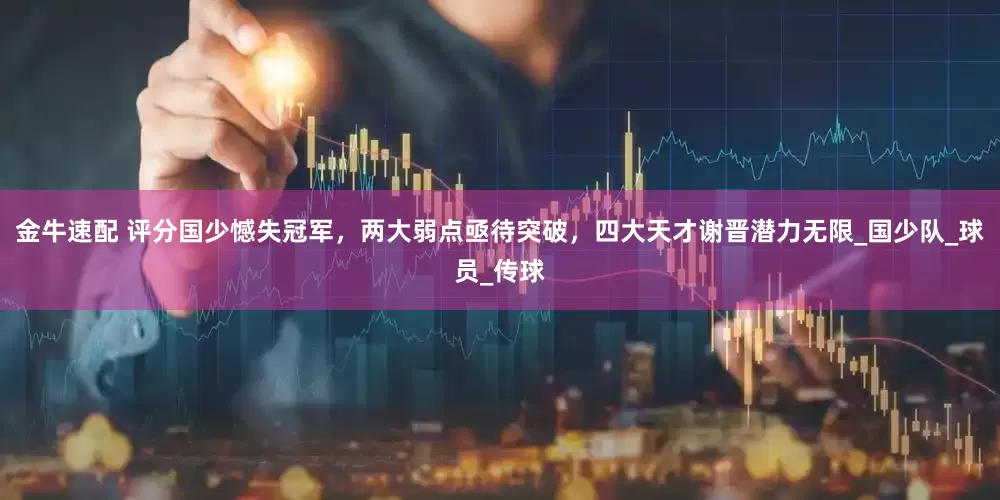 金牛速配 评分国少憾失冠军，两大弱点亟待突破，四大天才谢晋潜力无限_国少队_球员_传球
