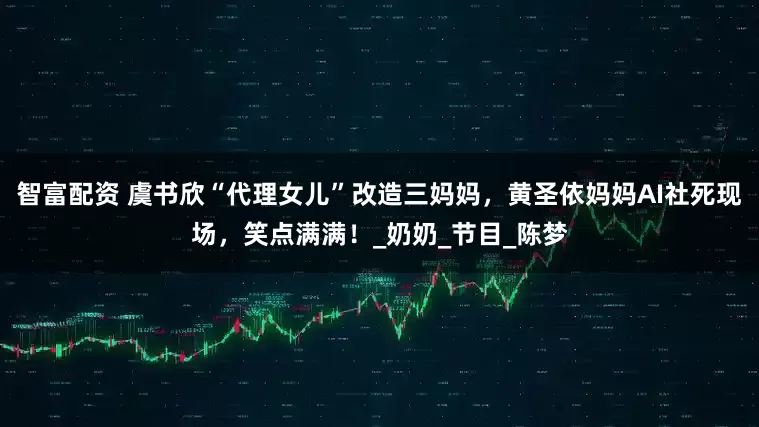 智富配资 虞书欣“代理女儿”改造三妈妈，黄圣依妈妈AI社死现场，笑点满满！_奶奶_节目_陈梦