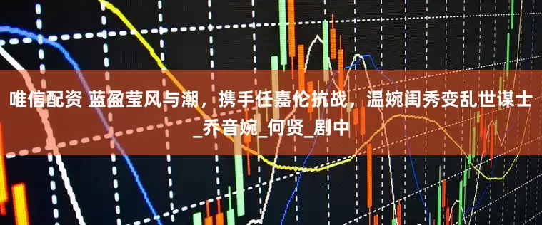 唯信配资 蓝盈莹风与潮，携手任嘉伦抗战，温婉闺秀变乱世谋士_乔音婉_何贤_剧中