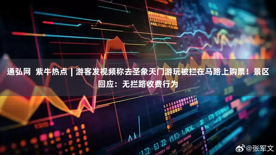 通弘网  紫牛热点∣游客发视频称去圣象天门游玩被拦在马路上购票！景区回应：无拦路收费行为