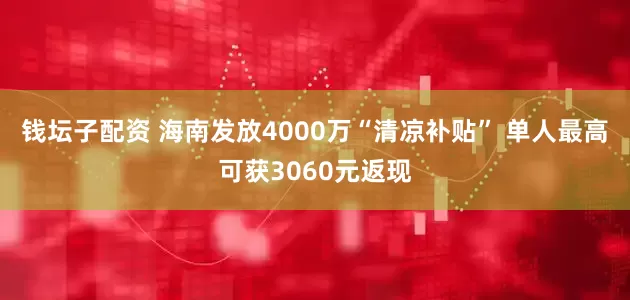 钱坛子配资 海南发放4000万“清凉补贴” 单人最高可获3060元返现