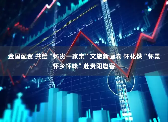 金国配资 共绘“怀贵一家亲”文旅新画卷 怀化携“怀景怀乡怀味”赴贵阳邀客
