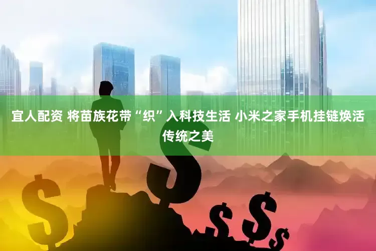 宜人配资 将苗族花带“织”入科技生活 小米之家手机挂链焕活传统之美