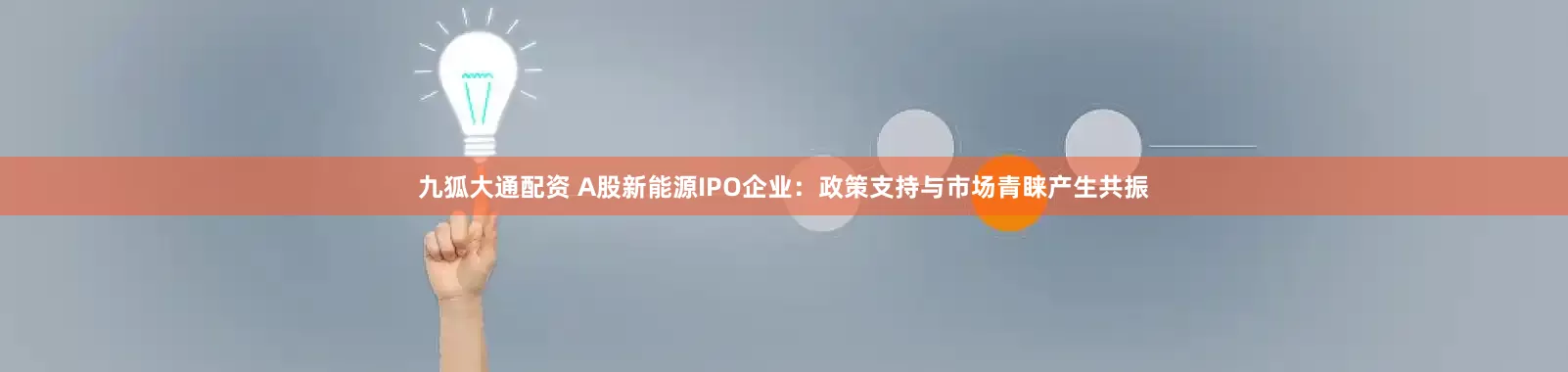 九狐大通配资 A股新能源IPO企业：政策支持与市场青睐产生共振