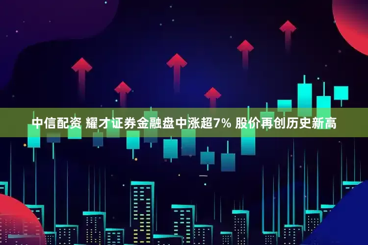 中信配资 耀才证券金融盘中涨超7% 股价再创历史新高