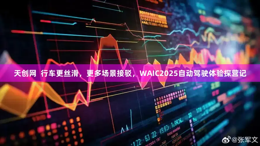 天创网  行车更丝滑，更多场景接驳，WAIC2025自动驾驶体验探营记