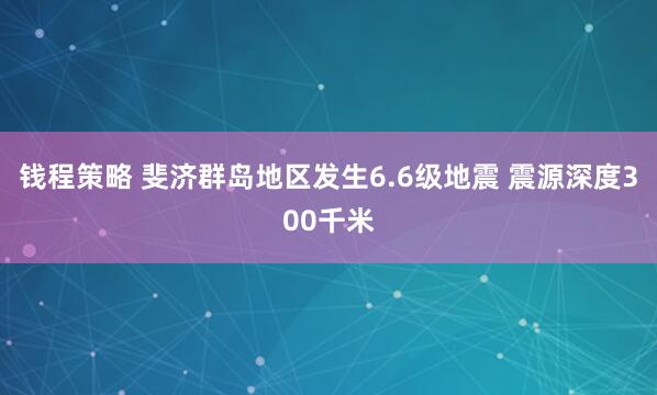 钱程策略 斐济群岛地区发生6.6级地震 震源深度300千米