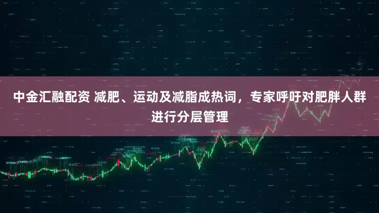 中金汇融配资 减肥、运动及减脂成热词，专家呼吁对肥胖人群进行分层管理