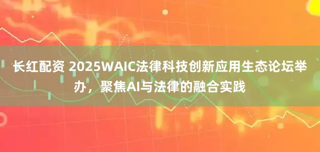 长红配资 2025WAIC法律科技创新应用生态论坛举办，聚焦AI与法律的融合实践
