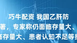 巧牛配资 我国乙肝防治成效显著，专家称仍面临存量大、患者认知不足等挑战