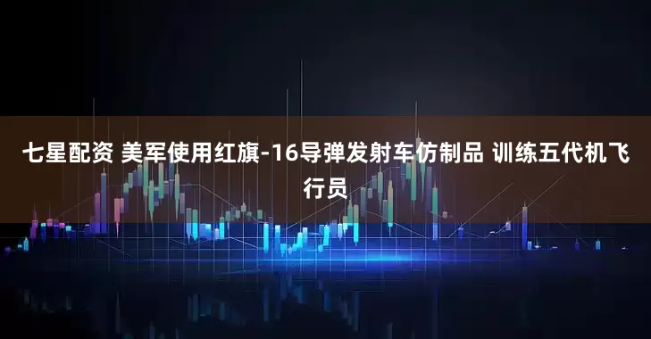 七星配资 美军使用红旗-16导弹发射车仿制品 训练五代机飞行员
