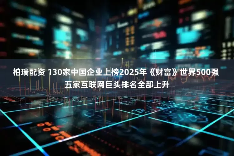 柏瑞配资 130家中国企业上榜2025年《财富》世界500强 五家互联网巨头排名全部上升