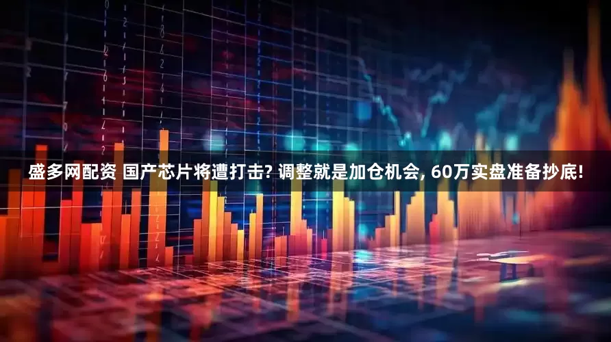 盛多网配资 国产芯片将遭打击? 调整就是加仓机会, 60万实盘准备抄底!