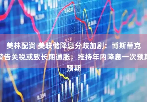 美林配资 美联储降息分歧加剧：博斯蒂克警告关税或致长期通胀，维持年内降息一次预期
