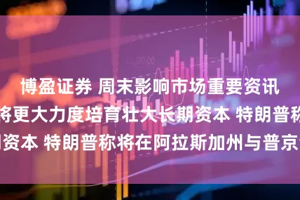 博盈证券 周末影响市场重要资讯回顾：证监会将更大力度培育壮大长期资本 特朗普称将在阿拉斯加州与普京会晤