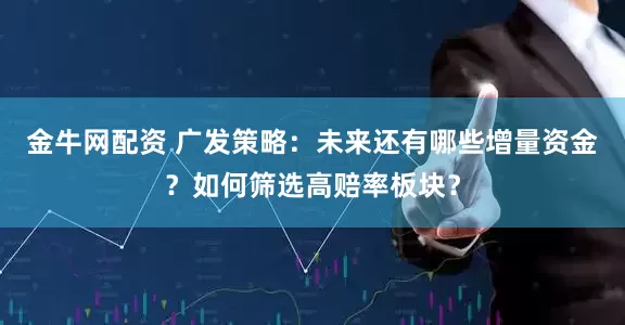 金牛网配资 广发策略：未来还有哪些增量资金？如何筛选高赔率板块？