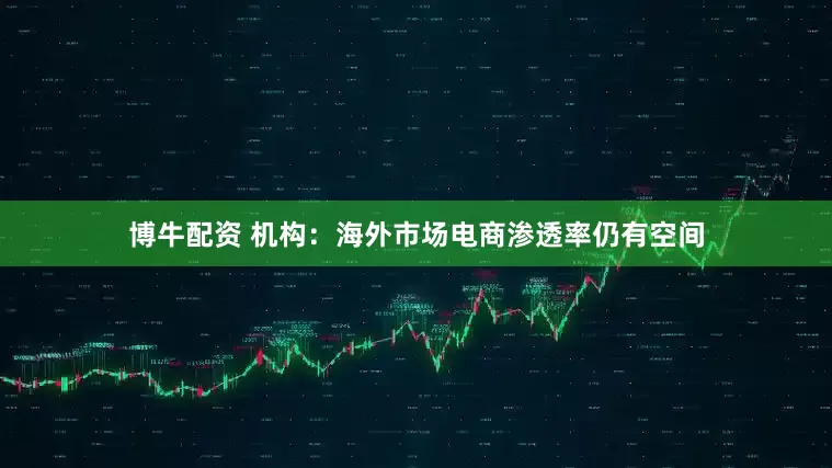 博牛配资 机构：海外市场电商渗透率仍有空间