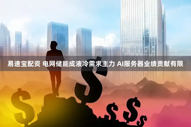 易速宝配资 电网储能成液冷需求主力 AI服务器业绩贡献有限