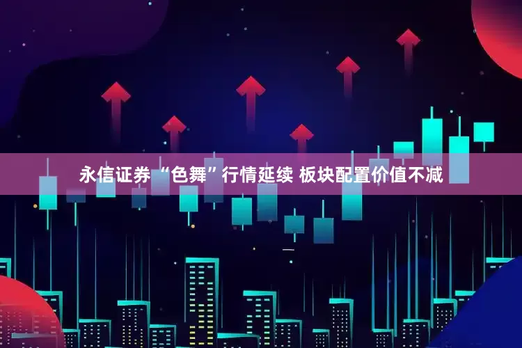 永信证券 “色舞”行情延续 板块配置价值不减