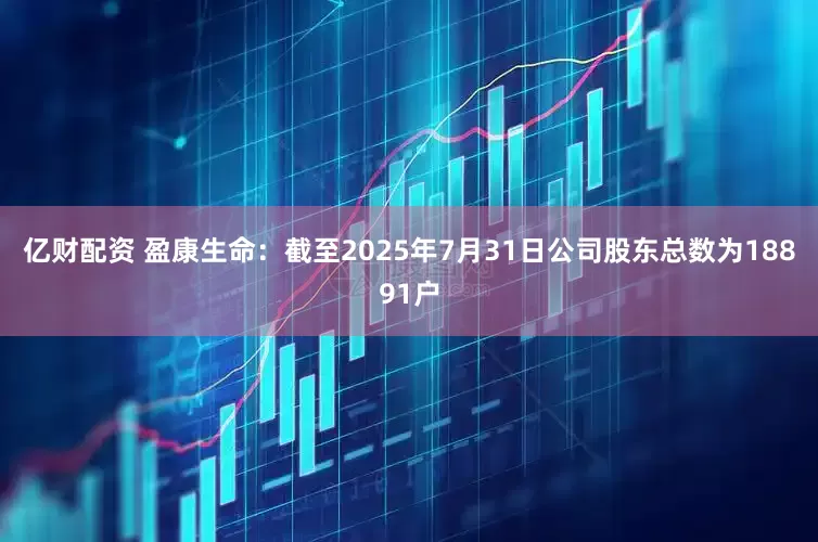 亿财配资 盈康生命：截至2025年7月31日公司股东总数为18891户