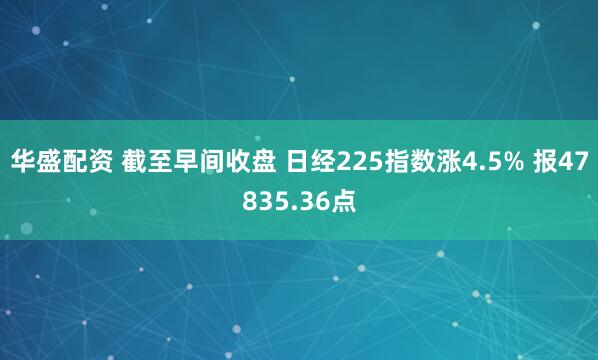 华盛配资 截至早间收盘 日经225指数涨4.5% 报47835.36点