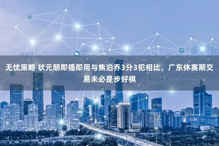 无忧策略 状元朗即插即用与焦泊乔3分3犯相比,广东休赛期交易未必是步好棋