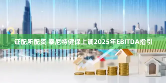 证配所配资 泰尼特健保上调2025年EBITDA指引