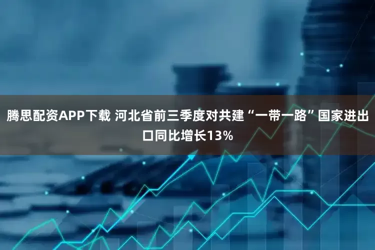 腾思配资APP下载 河北省前三季度对共建“一带一路”国家进出口同比增长13%