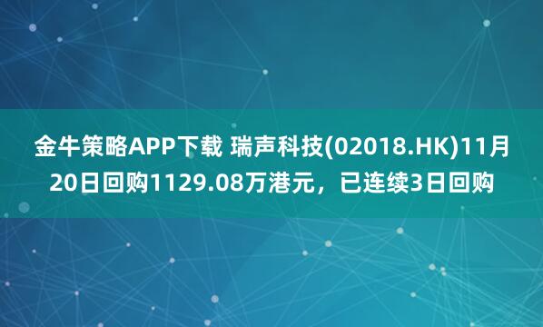 金牛策略APP下载 瑞声科技(02018.HK)11月20日回购1129.08万港元，已连续3日回购
