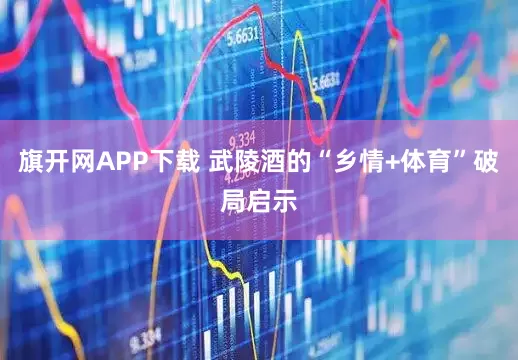 旗开网APP下载 武陵酒的“乡情+体育”破局启示