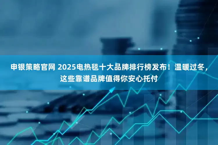 申银策略官网 2025电热毯十大品牌排行榜发布!温暖过冬,这些靠谱品牌值得你安心托付