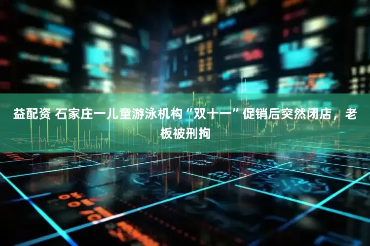 益配资 石家庄一儿童游泳机构“双十一”促销后突然闭店,老板被刑拘
