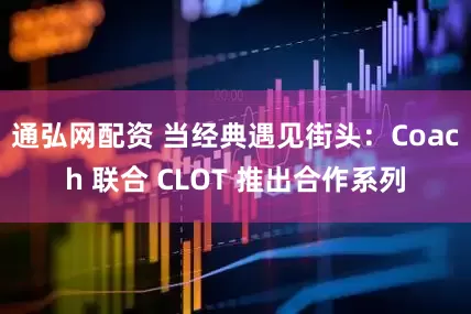 通弘网配资 当经典遇见街头:Coach 联合 CLOT 推出合作系列