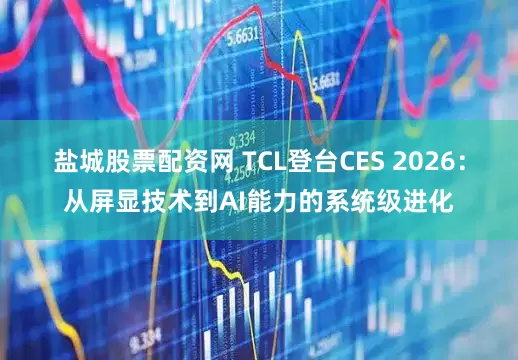 盐城股票配资网 TCL登台CES 2026:从屏显技术到AI能力的系统级进化