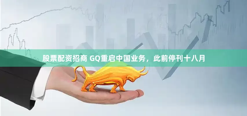 股票配资招商 GQ重启中国业务，此前停刊十八月