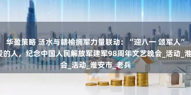 华盈策略 涟水与赣榆拥军力量联动：“迎八一 颂军人”致敬最可爱的人，纪念中国人民解放军建军98周年文艺晚会_活动_淮安市_老兵