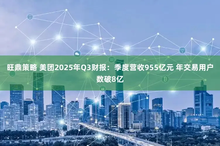 旺鼎策略 美团2025年Q3财报：季度营收955亿元 年交易用户数破8亿